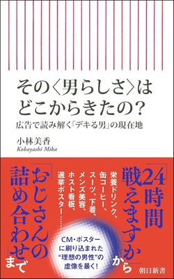 『その〈男らしさ〉はどこからきたの？　広告で読み解く「デキる男」の現在地 (朝日新書)』小林 美香　朝日新聞出版