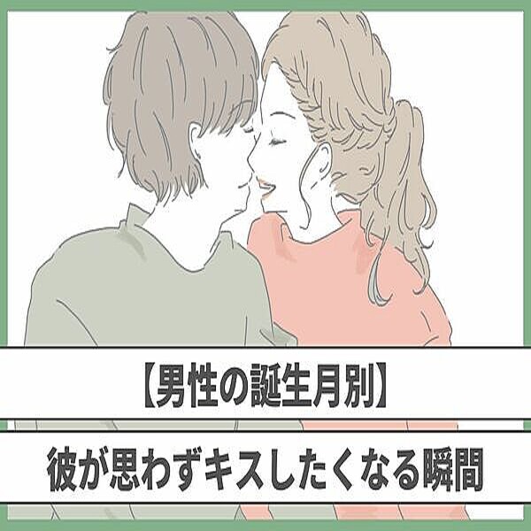 【男性の誕生月別】彼が思わず「キスしたくなる」瞬間って？♡＜7月～12月＞ 2023年7月19日掲載 Peachy ライブドアニュース